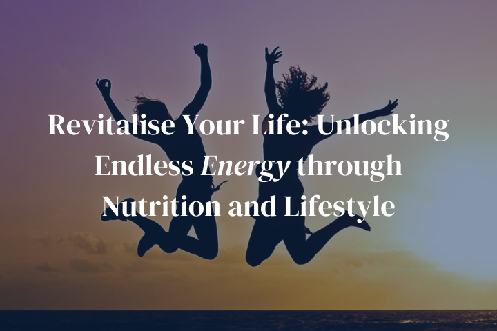 Revitalise Your Life: Unlocking Endless Energy through Nutrition and Lifestyle