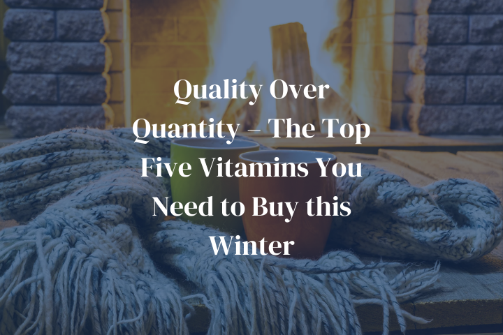Quality Over Quantity – The Top Five Vitamins You Need to Buy this Winter