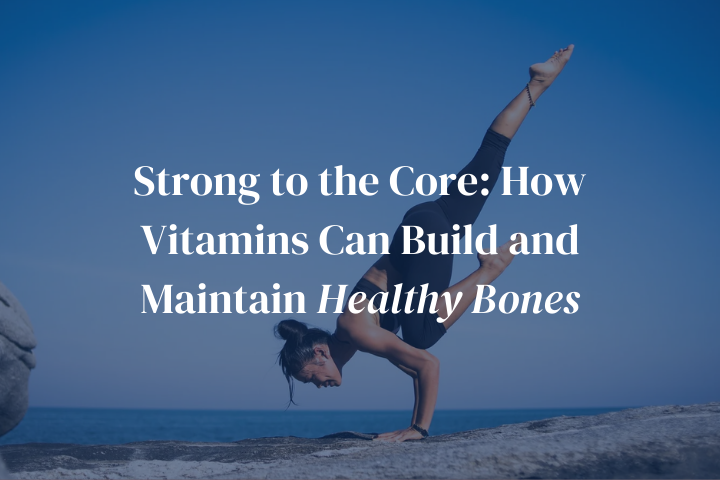 Strong to the Core: How Vitamins Can Build and Maintain Healthy Bones