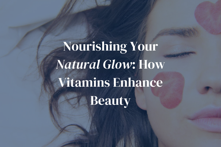 Nourishing Your Natural Glow: How Vitamins Enhance Beauty