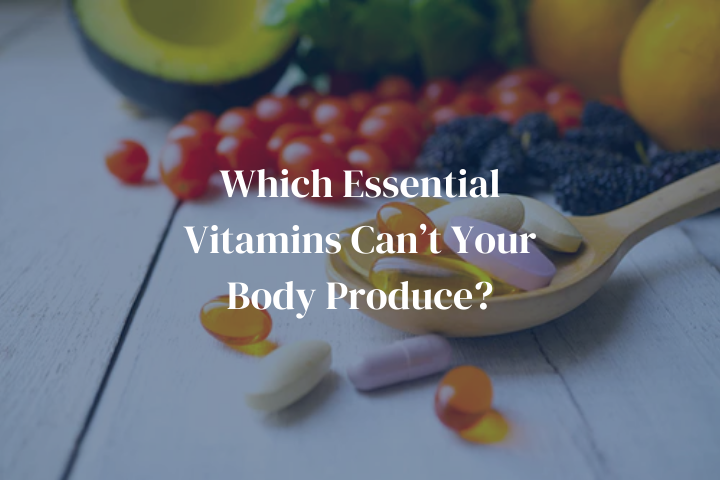 Which Essential Vitamins Can’t Your Body Produce?