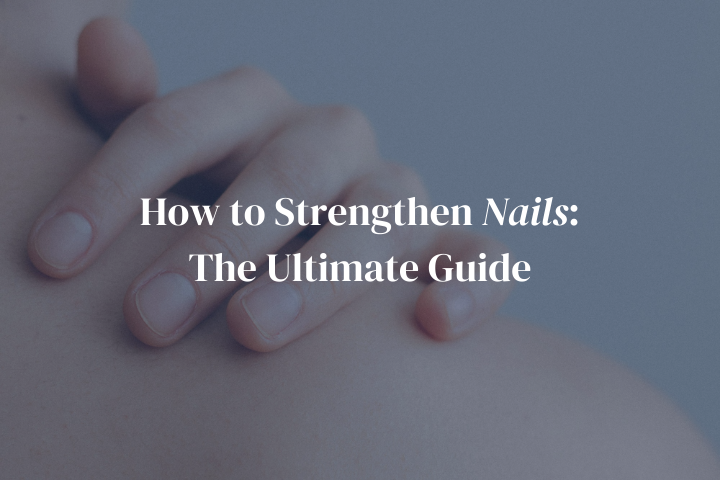 How to Strengthen Nails: The Ultimate Guide