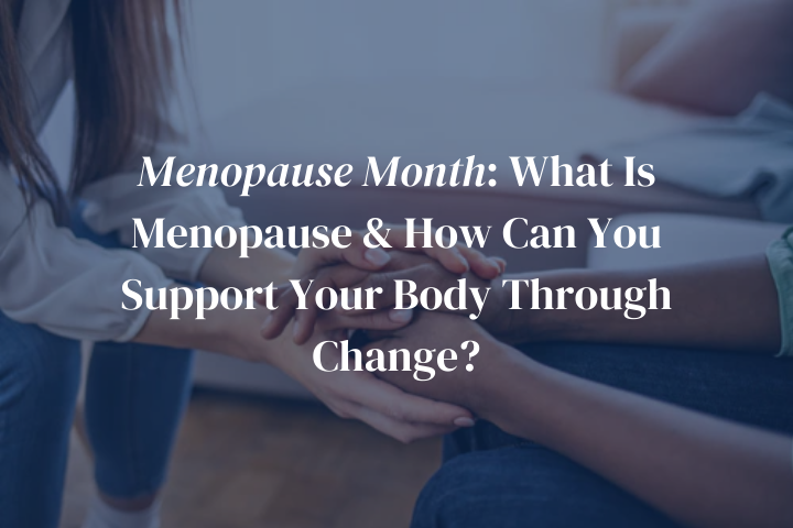 Menopause Month: What Is Menopause & How Can You Support Your Body Through Change?
