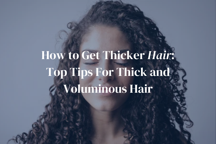 How to Get Thicker Hair: Top Tips For Thick and Voluminous Hair