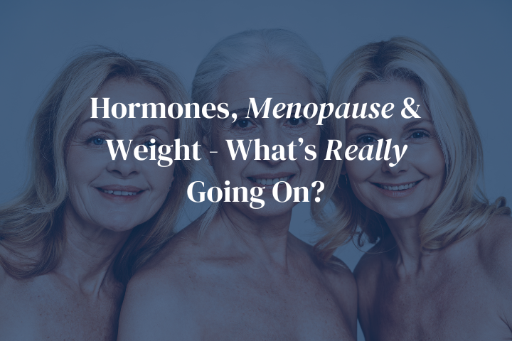 Hormones, Menopause & Weight - What’s Really Going On?
