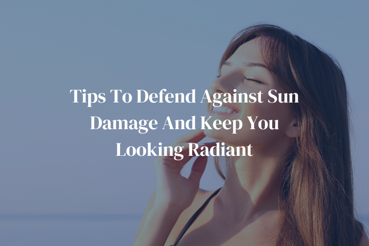 Tips To Defend Against Sun Damage And Keep You Looking Radiant