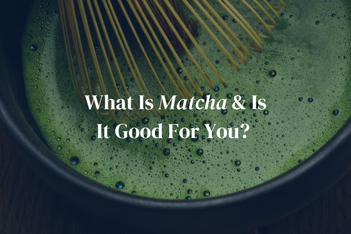 What Is Matcha & Is It Good For You?