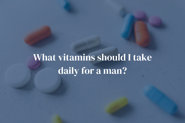 What Vitamins Should I Take Daily For A Man?